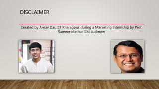 DISCLAIMER
Created by Arnav Das, IIT Kharagpur, during a Marketing Internship by Prof.
Sameer Mathur, IIM Lucknow
 