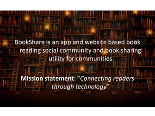 BookShare is an app and website based book
reading social community and book sharing
utility for communities
Mission statement: “Connecting readers
through technology”
 