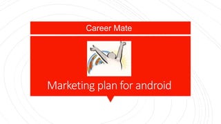 Marketing plan for android
Career Mate
 