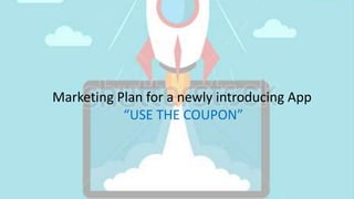 Marketing Plan for a newly introducing App
“USE THE COUPON”
 