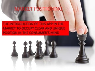 MARKET POSITIONING
THE INTRODUCTION OF THIS APP IN THE
MARKET TO OCCUPY CLEAR AND UNIQUE
POSITION IN THE CONSUMER’S MIND
 