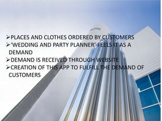 PLACES AND CLOTHES ORDERED BY CUSTOMERS
‘WEDDING AND PARTY PLANNER’ FEELS IT AS A
DEMAND
DEMAND IS RECEIVED THROUGH WEBSITE
CREATION OF THIS APP TO FULFILL THE DEMAND OF
CUSTOMERS
 