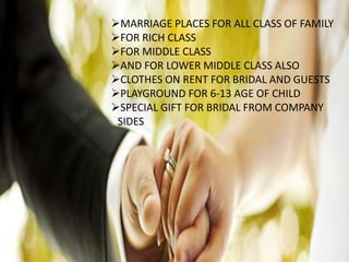 MARRIAGE PLACES FOR ALL CLASS OF FAMILY
FOR RICH CLASS
FOR MIDDLE CLASS
AND FOR LOWER MIDDLE CLASS ALSO
CLOTHES ON RENT FOR BRIDAL AND GUESTS
PLAYGROUND FOR 6-13 AGE OF CHILD
SPECIAL GIFT FOR BRIDAL FROM COMPANY
SIDES
 