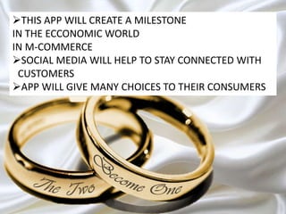 THIS APP WILL CREATE A MILESTONE
IN THE ECCONOMIC WORLD
IN M-COMMERCE
SOCIAL MEDIA WILL HELP TO STAY CONNECTED WITH
CUSTOMERS
APP WILL GIVE MANY CHOICES TO THEIR CONSUMERS
 