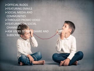 OFFICIAL BLOGS
FEATURING EMAILS
SOCIAL MEDIA AND
COMMUNITIES
THROUGH PROMO VIDEO
FEATURING ON SOCIAL
CHANNELS
ASK USERS TO RATE, SHARE AND
SUBSCRIBE
 