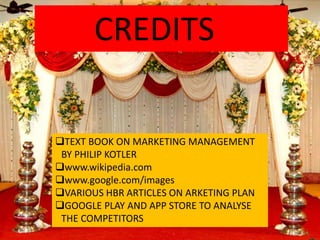 CREDITS
TEXT BOOK ON MARKETING MANAGEMENT
BY PHILIP KOTLER
www.wikipedia.com
www.google.com/images
VARIOUS HBR ARTICLES ON ARKETING PLAN
GOOGLE PLAY AND APP STORE TO ANALYSE
THE COMPETITORS
 