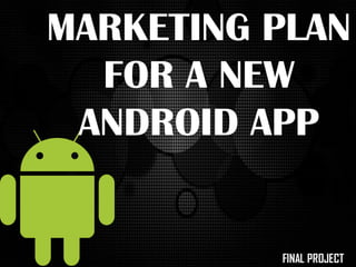 MARKETING PLAN
FOR A NEW
ANDROID APP
FINAL PROJECT
 