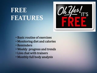 FREE
FEATURES
• Basic routine of exercises
• Monitoring diet and calories
• Reminders
• Weekly progress and trends
• Live chat with trainers
• Monthly full body analysis
 
