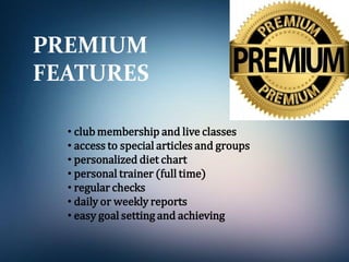 PREMIUM
FEATURES
• club membership and live classes
• access to special articles and groups
• personalized diet chart
• personal trainer (full time)
• regular checks
• daily or weekly reports
• easy goal setting and achieving
 