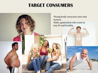TARGET CONSUMERS
•Young body conscious men and
women.
•Elder generation who want to
stay fit and healthy
 