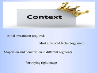 Initial investment required.
Most advanced technology used
Adaptation and penetration in different segments
Portraying right image
 