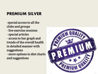 PREMIUM SILVER
-special access to all the
clubs and groups
- live exercise sessions
- special articles
- access to bar graph and
trends of the overall health
in detailed manner with
suggestions
- more options in diet charts
and suggestions
 