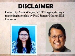 DISCLAIMER
Created by Aboli Wanjari, VNIT Nagpur, during a
marketing internship by Prof. Sameer Mathur, IIM
Lucknow.
 