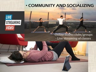 • COMMUNITY AND SOCIALIZING
-Online fitness clubs/groups
- Live streaming of classes
 