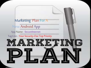 Marketing PlanFor A
NewAndroidApp
App Name- SecureInternet
Tag Line -Your Security-Our TopPriority
 