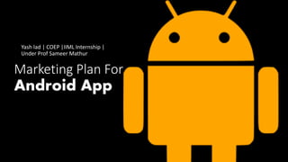 Marketing Plan For
Android App
Yash lad | COEP |IIML Internship |
Under Prof Sameer Mathur
 