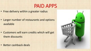 PAID APPS
• Free delivery within a greater radius
• Larger number of restaurants and options
available
• Customers will earn credits which will get
them discounts
• Better cashback deals
 