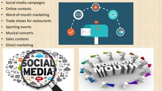 • Social media campaigns
• Online contests
• Word-of-mouth marketing
• Trade shows for restaurants
• Sporting events
• Musical concerts
• Sales contests
• Direct marketing
 
