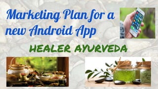 Marketing Plan for a
new Android App
HEALER AYURVEDA
 