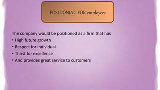 The company would be positioned as a firm that has
• High future growth
• Respect for individual
• Thirst for excellence
• And provides great service to customers
POSITIONING FOR employees
 