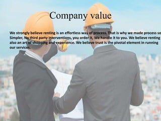 Company value
We strongly believe renting is an effortless way of process. That is why we made process so
Simpler, No third party interventions, you order it, We handle it to you. We believe renting i
also an art of shopping and experience. We believe trust is the pivotal element in running
our services.
 