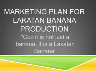 MARKETING PLAN FOR
  LAKATAN BANANA
    PRODUCTION
    “Coz it is not just a
  banana, it is a Lakatan
        Banana”
 