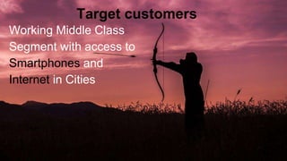 Target customers
Working Middle Class
Segment with access to
Smartphones and
Internet in Cities
 