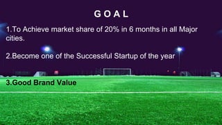 G O A L
1.To Achieve market share of 20% in 6 months in all Major
cities.
2.Become one of the Successful Startup of the year
3.Good Brand Value
 