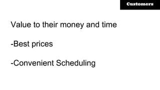Value to their money and time
-Best prices
-Convenient Scheduling
Customers
 