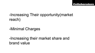 -Increasing Their opportunity(market
reach)
-Minimal Charges
-Increasing their market share and
brand value
Collaborators
 