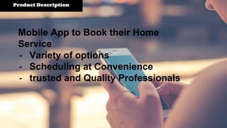 Product Description
Mobile App to Book their Home
Service
- Variety of options
- Scheduling at Convenience
- trusted and Quality Professionals
 