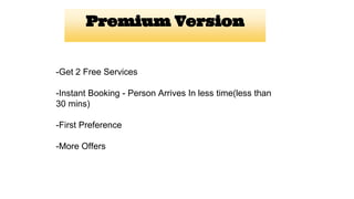 Premium Version
-Get 2 Free Services
-Instant Booking - Person Arrives In less time(less than
30 mins)
-First Preference
-More Offers
 