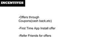 INCENTIVES
-Offers through
Coupons(cash back,etc)
-First Time App Install offer
-Refer Friends for offers
 