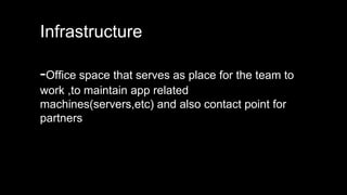 Infrastructure
-Office space that serves as place for the team to
work ,to maintain app related
machines(servers,etc) and also contact point for
partners
 