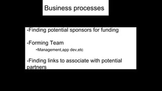 -Finding potential sponsors for funding
-Forming Team
-Management,app dev,etc
-Finding links to associate with potential
partners
Business processes
 