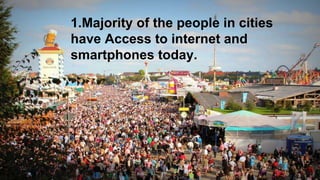 1.Majority of the people in cities
have Access to internet and
smartphones today.
 