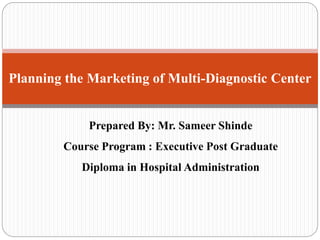 Prepared By: Mr. Sameer Shinde
Course Program : Executive Post Graduate
Diploma in Hospital Administration
Planning the Marketing of Multi-Diagnostic Center
 