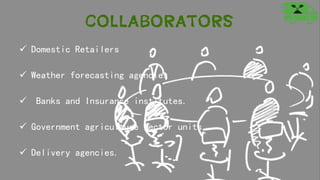 Collaborators
 Domestic Retailers
 Weather forecasting agencies
 Banks and Insurance institutes.
 Government agriculture sector units.
 Delivery agencies.
 