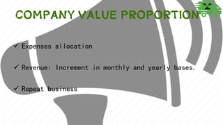 Company Value Proportion
 Expenses allocation
 Revenue: Increment in monthly and yearly bases.
 Repeat business
 