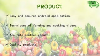 Product
 Easy and secured android application.
 Techniques of farming and cooking videos.
 Accurate weather report.
 Quality products.
 