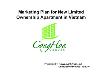 Marketing Plan for New Limited
Ownership Apartment in Vietnam
Presented by: Nguyen Anh Tuan, MA
Consultancy Project - 12/2010
 