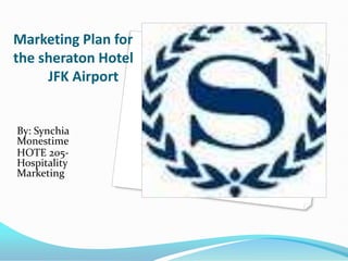 Marketing Plan for the sheraton Hotel	JFK Airport By: SynchiaMonestime HOTE 205-Hospitality Marketing 