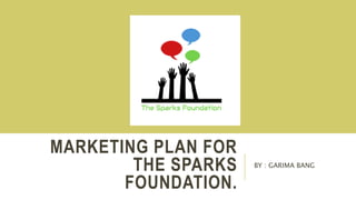 MARKETING PLAN FOR
THE SPARKS
FOUNDATION.
BY : GARIMA BANG
 