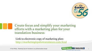 Create focus and simplify your marketing
efforts with a marketing plan for your
translation business
© Tess Whitty - Marketing Tips for Translators 2015 @Tesstranslates #ata56 1
Link to electronic copy of marketing plan:
http://marketingtipsfortranslators.com/lexd
 