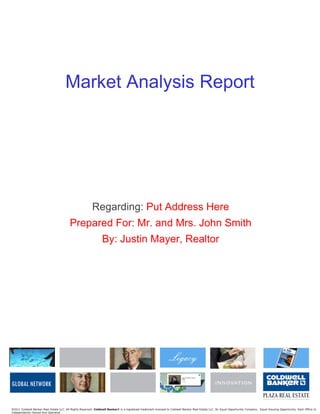Market Analysis Report Regarding:  Put Address Here Prepared For: Mr. and Mrs. John Smith By: Justin Mayer, Realtor © 2011 Coldwell Banker Real Estate LLC. All Rights Reserved.  Coldwell Banker ®  is a registered trademark licensed to Coldwell Banker Real Estate LLC. An Equal Opportunity Company.  Equal Housing Opportunity. Each Office Is Independently Owned And Operated. 
