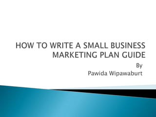 HOW TO WRITE A SMALL BUSINESS MARKETING PLAN GUIDE  By Pawida Wipawaburt 