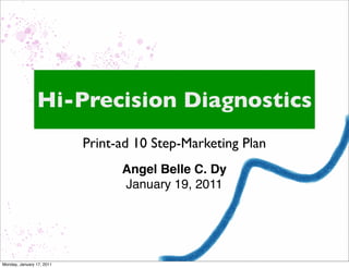 Hi-Precision Diagnostics
                           Print-ad 10 Step-Marketing Plan
                                 Angel Belle C. Dy
                                 January 19, 2011




Monday, January 17, 2011
 