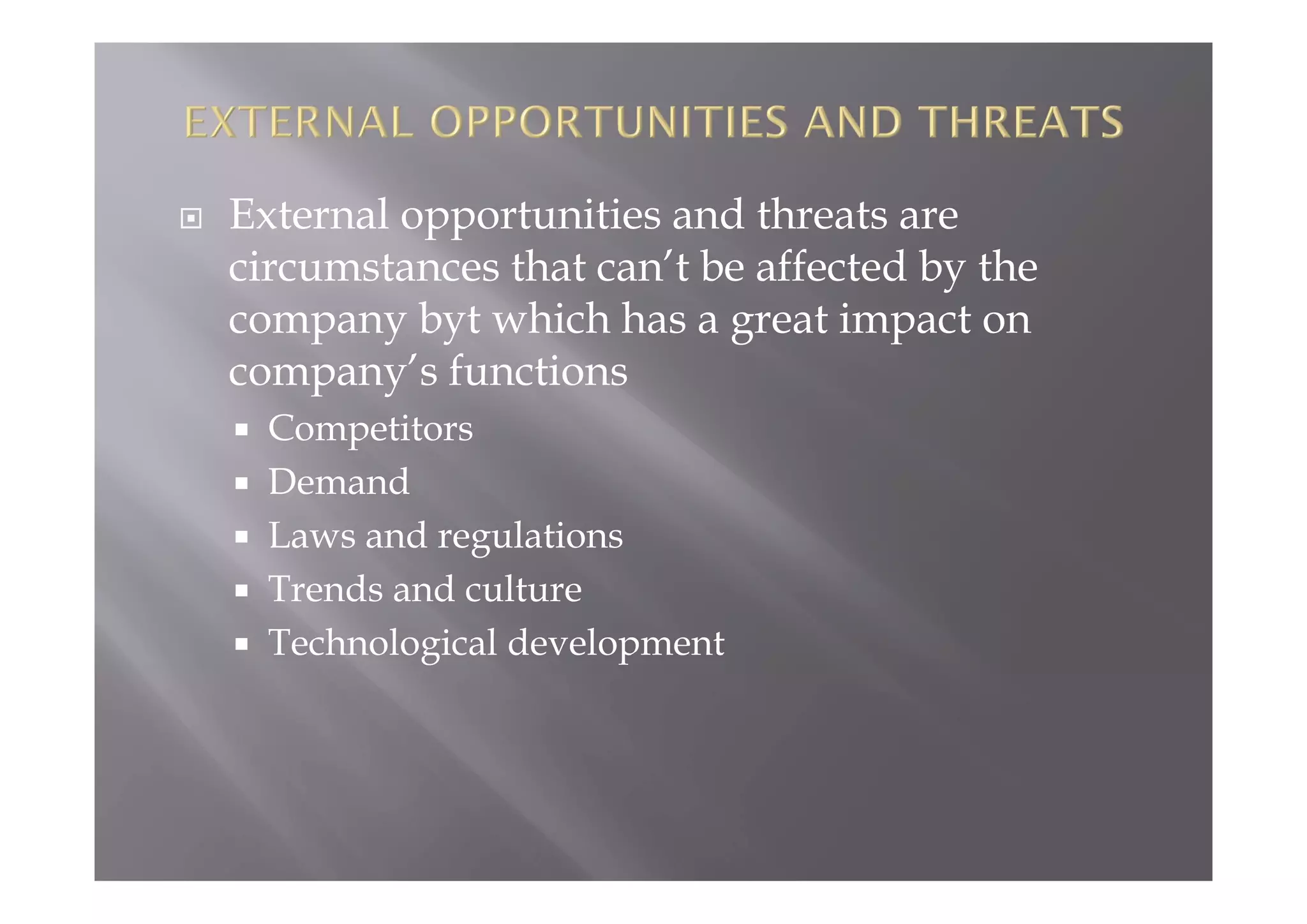  External opportunities and threats are
circumstances that can’t be affected by the
company byt which has a great impact on
company’s functions
 Competitors
 Demand
 Laws and regulations
 Trends and culture
 Technological development
 