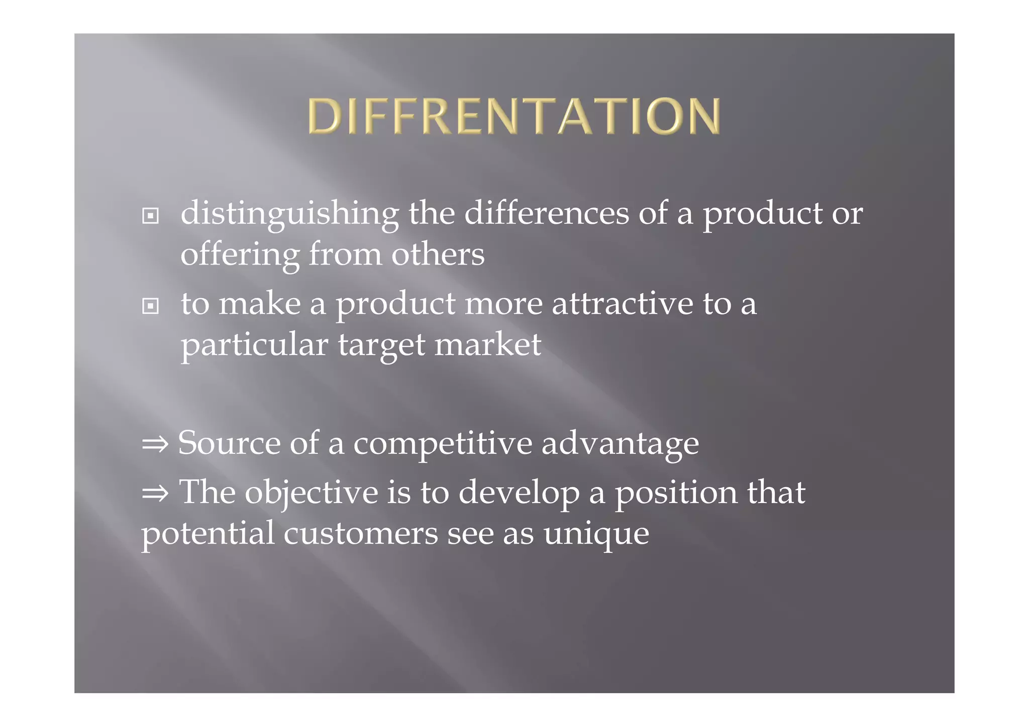  distinguishing the differences of a product or
offering from others
 to make a product more attractive to a
particular target market
Source of a competitive advantage
The objective is to develop a position that
potential customers see as unique
 