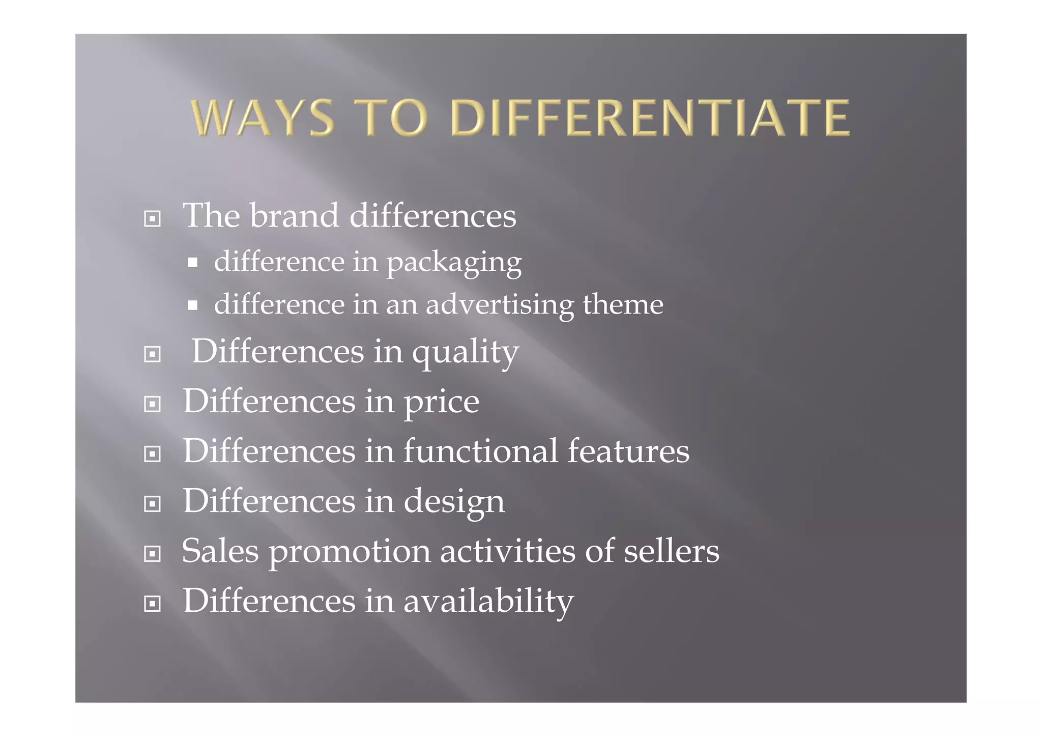  The brand differences
 difference in packaging
 difference in an advertising theme
 Differences in quality
 Differences in price
 Differences in functional features
 Differences in design
 Sales promotion activities of sellers
 Differences in availability
 